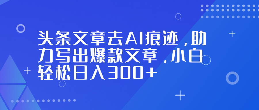 头条文章去AI痕迹，助力写出爆款文章，小白轻松日入300+ - 臻优资源网