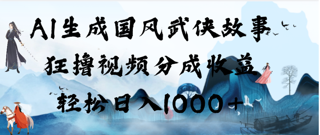 AI生成国风武侠故事，狂撸视频分成收益，轻松日入1000+！【可多平台分发】 - 臻优资源网