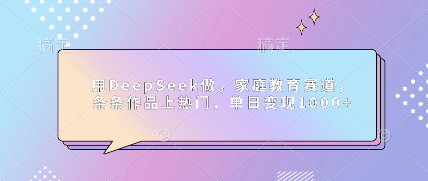 用DeepSeek做家庭教育赛道，条条作品上热门，单日可变现1000+ - 臻优资源网