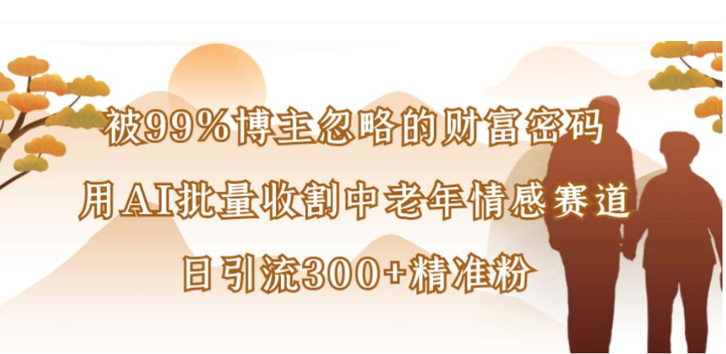 被99%博主忽略的财富密码，用AI批量收割中老年情感赛道，日引流300+精准粉 - 臻优资源网