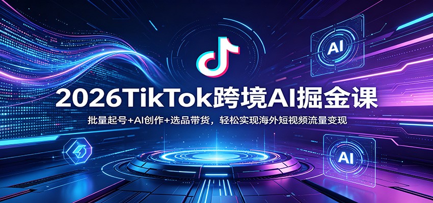 2026TikTok跨境AI掘金课：批量起号+AI创作+选品带货，轻松实现海外短视频流量变现 - 臻优资源网