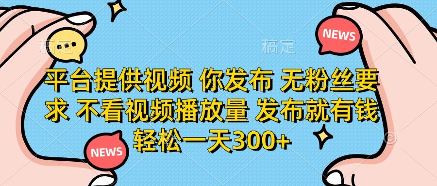 平台提供视频，你发布  无粉丝要求，不看视频播放量，发布就有钱，轻松一天300+ - 臻优资源网