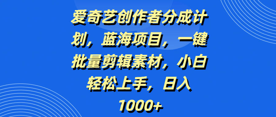 爱奇艺创作者分成计划，蓝海项目，一键批量剪辑素材，小白轻松上手，日入1000+ - 臻优资源网