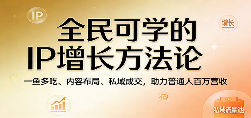 全民可学的IP增长方法论：一鱼多吃、内容布局、私域成交，助力普通人百万营收 - 臻优资源网