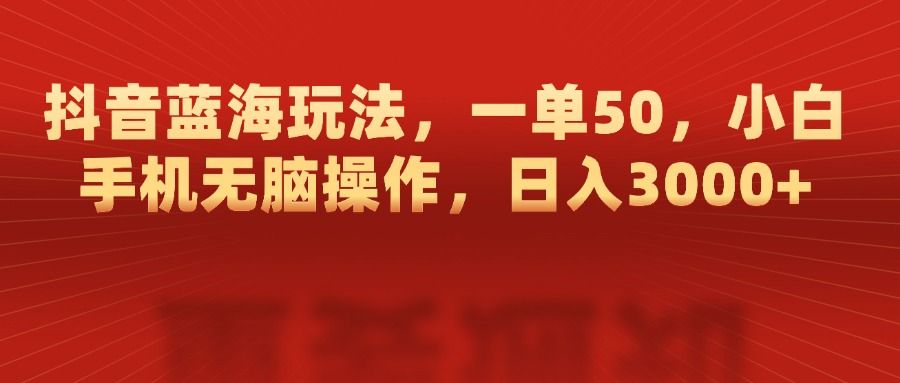 抖音蓝海玩法，一单50，小白手机无脑操作，日入3000+ - 臻优资源网