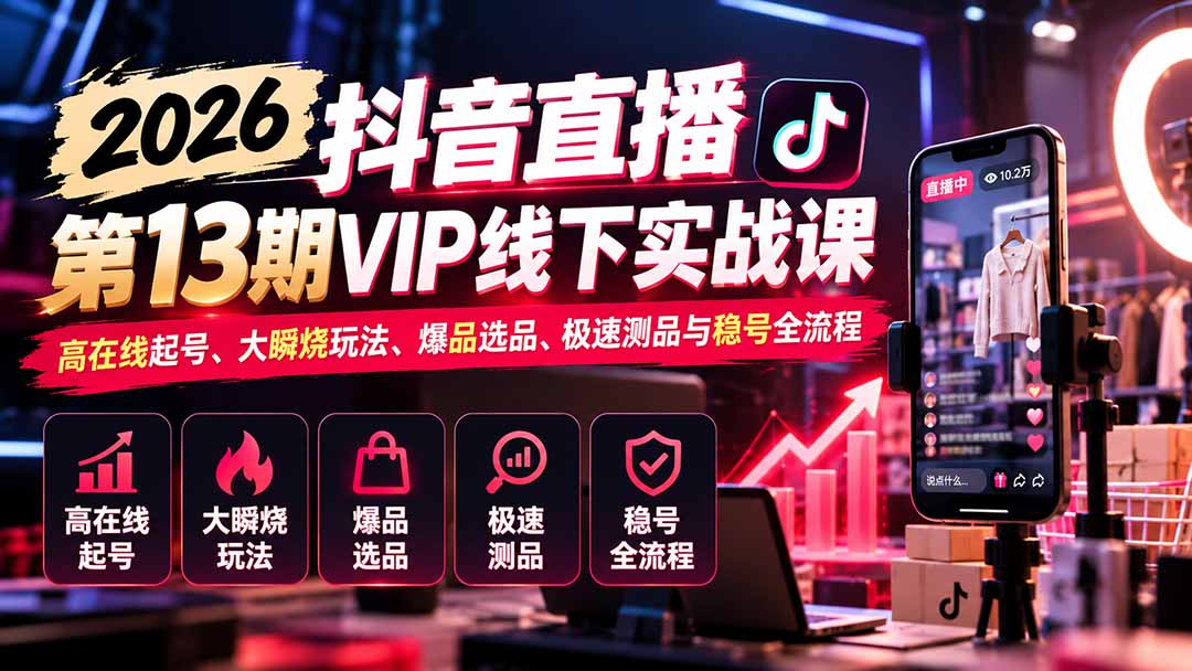 （21028期）2026抖音直播第13期VIP线下实战课：高在线起号、大瞬烧玩法、爆品选品、极速测品与稳号全流程 - 臻优资源网
