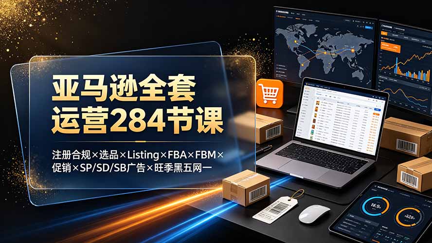 （19410期）亚马逊全套运营284节课：注册合规×选品×Listing×FBA×FBM×促销×SP/SD/SB广告×旺季黑五网一 - 臻优资源网