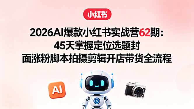 （18606期）2026AI爆款小红书实战营62期：45天掌握定位选题封面涨粉脚本拍摄剪辑开店带货全流程 - 臻优资源网