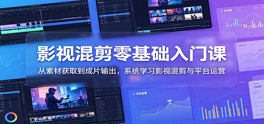 影视混剪零基础入门课：从素材获取到成片输出，系统学习影视混剪与平台运营 - 臻优资源网