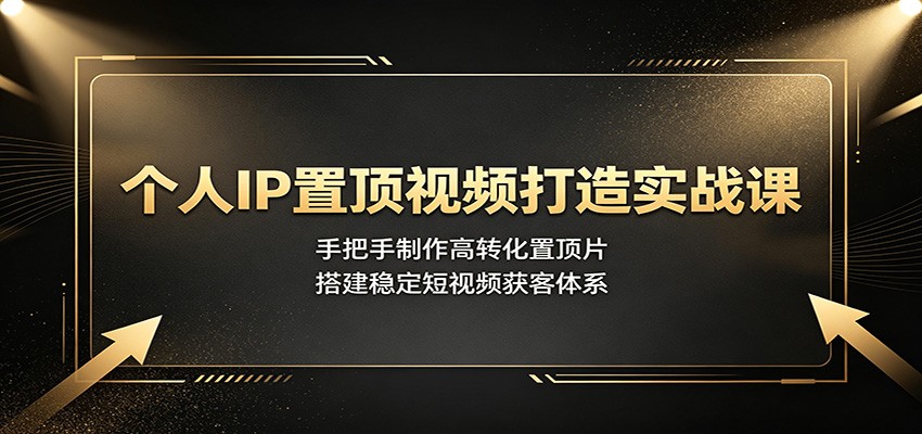 个人IP置顶视频打造实战课:手把手制作高转化置顶片,搭建稳定短视频获客体系 - 臻优资源网