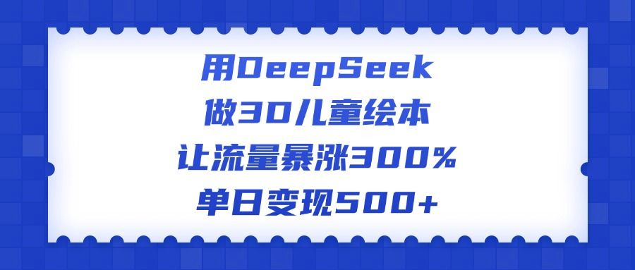 用DeepSeek做3D儿童绘本，让流量暴涨300%，单日变现500+ - 臻优资源网