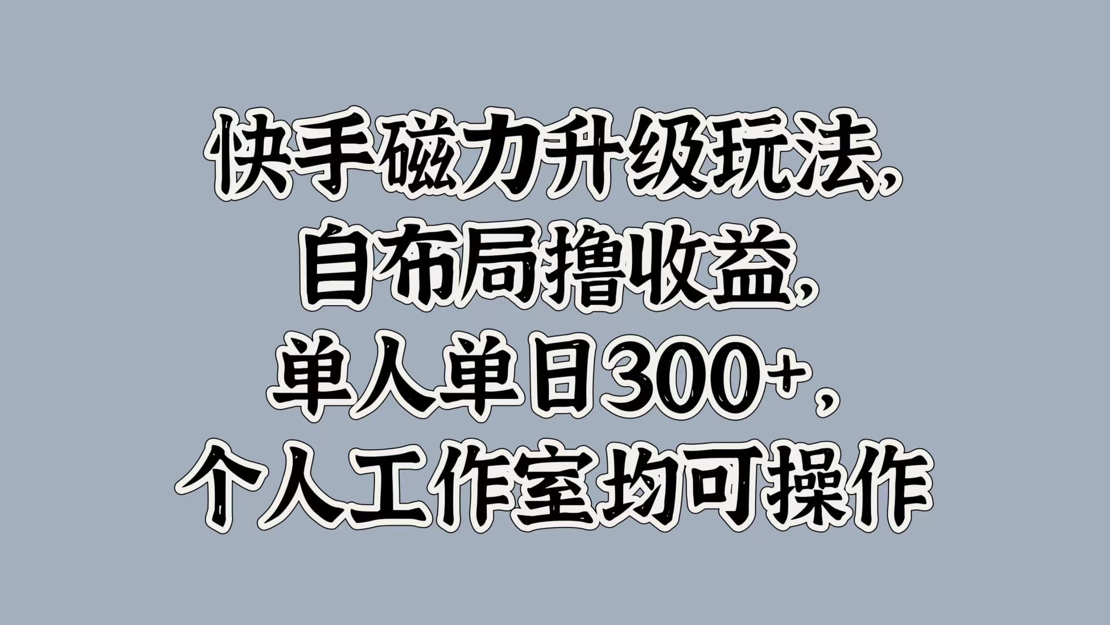 快手磁力升级玩法，自布局撸收益，单人单日300+，个人工作室均可操作 - 臻优资源网