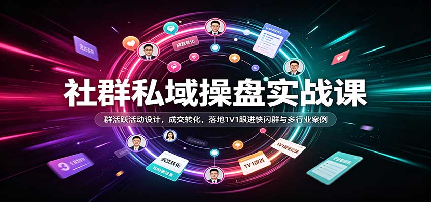 社群私域操盘实战课：群活跃活动设计，成交转化，落地1V1跟进快闪群与多行业案例 - 臻优资源网
