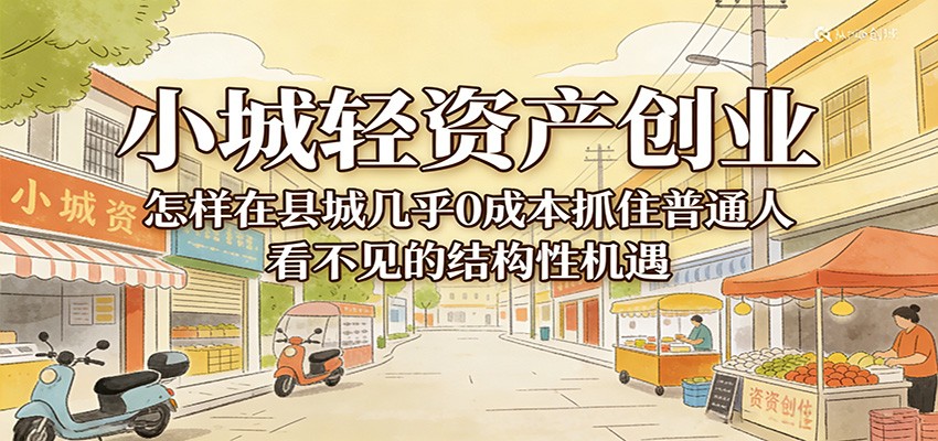小城轻资产创业，几乎0成本抓住普通人看不见的县城结构性机遇 - 臻优资源网