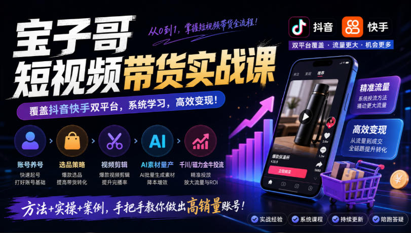 宝子哥短视频带货实战课，覆盖抖音快手双平台，账号养号、选品、剪辑，到AI素材量产、千川磁力金牛投流等（26年9月更新） - 臻优资源网