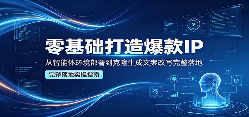 零基础打造爆款IP，从智能体环境部署到克隆生成文案改写完整落地 - 臻优资源网