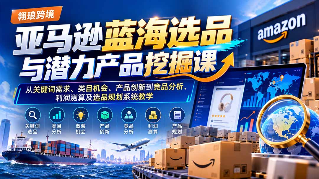 （21037期）亚马逊蓝海选品与潜力产品挖掘课：从关键词需求、类目机会、产品创新到竞品分析、利润测算及选品规划系统教学 - 臻优资源网