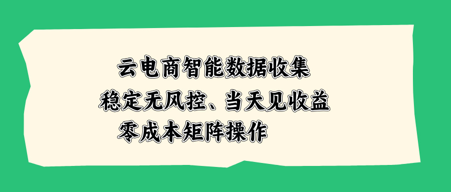 （20197期）云电商智能数据收集，稳定无风控，当天见收益，零成本矩阵操作 - 臻优资源网
