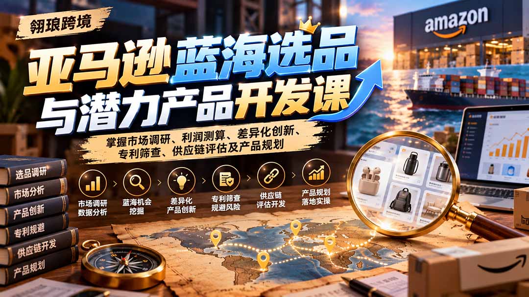 （21035期）亚马逊蓝海选品与潜力产品开发课：掌握市场调研、利润测算、差异化创新、专利筛查、供应链评估及产品规划 - 臻优资源网