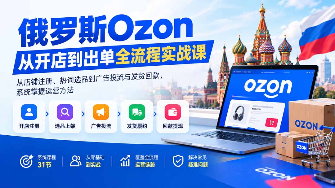 （20379期）俄罗斯Ozon从开店到出单全流程实战课：从店铺注册、热词选品到广告投流与发货回款，系统掌握运营方法 - 臻优资源网