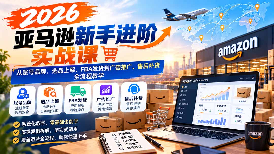（21034期）2026亚马逊新手进阶实战课：从账号品牌、选品上架、FBA发货到广告推广、售后补货全流程教学 - 臻优资源网