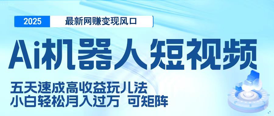二零二五最新网赚变现风口，Ai 机器人短视频，五天速成高收益玩儿法，小白轻松月入过万，可矩阵 - 臻优资源网