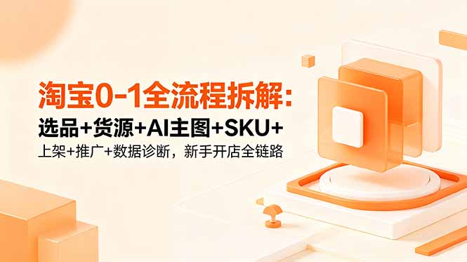 （18765期）淘宝0-1全流程拆解：选品+货源+AI主图+SKU+上架+推广+数据诊断，新手开店全链路 - 臻优资源网