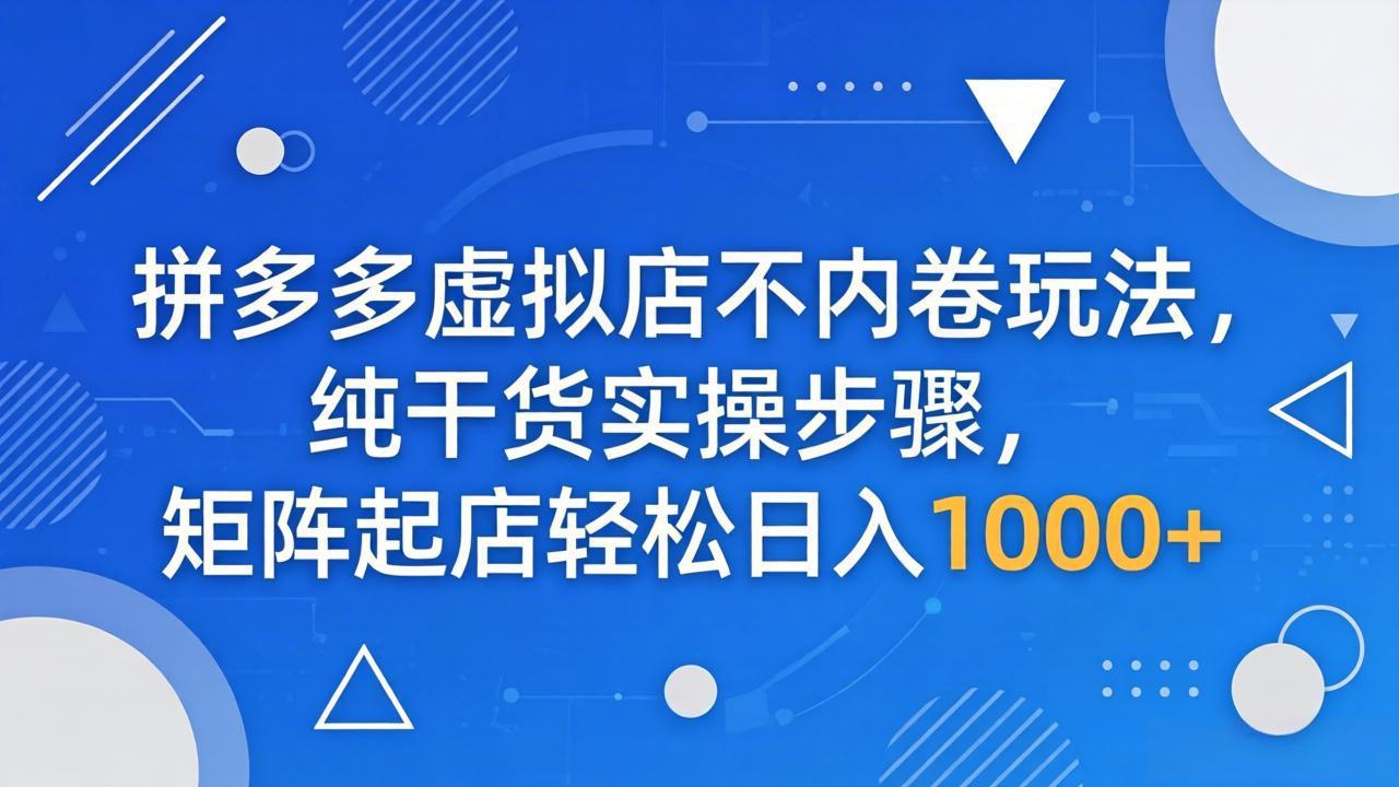 （18152期）拼多多虚拟店不内卷玩法，纯干货实操步骤，矩阵起店轻松日入 1000+ - 臻优资源网