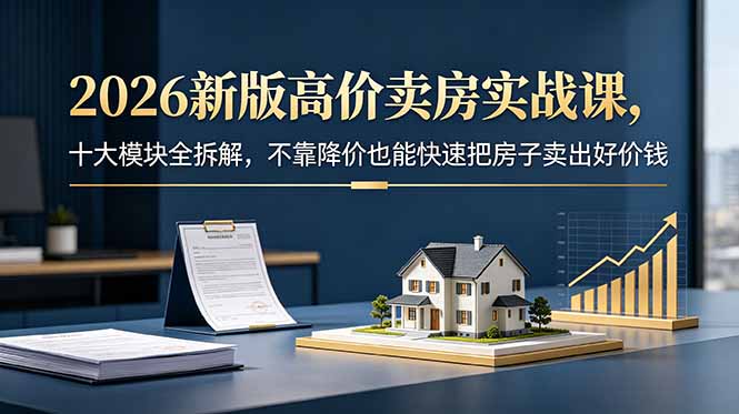 （18766期）2026新版高价卖房实战课，十大模块全拆解，不靠降价也能快速把房子卖出好价钱 - 臻优资源网