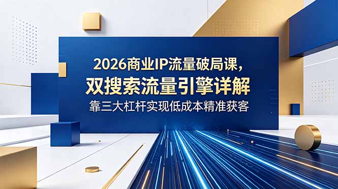 （18767期）2026商业IP流量破局课，双搜索流量引擎详解，靠三大杠杆实现低成本精准获客 - 臻优资源网