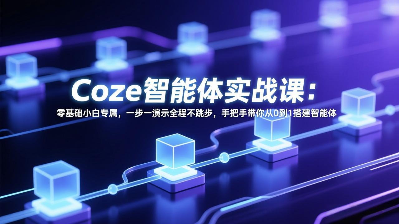 （17579期） Coze智能体实战课：零基础小白专属，一步一演示全程不跳步，手把手带你从0到1搭建智能体 - 臻优资源网