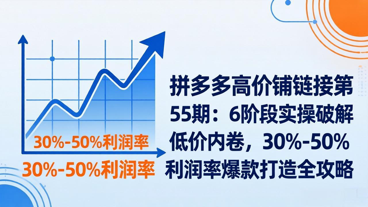 （17698期）拼多多高价铺链接第55期：6阶段实操破解低价内卷，30%-50%利润率爆款打造全攻略 - 臻优资源网
