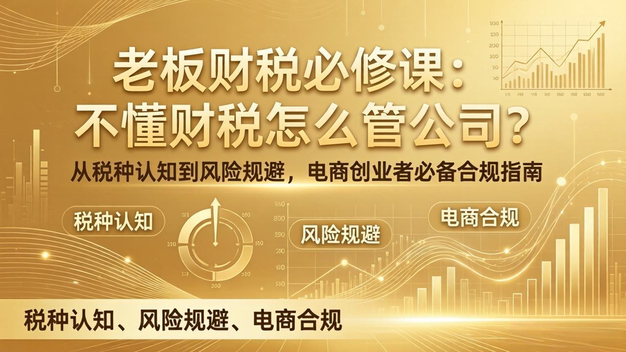 （17599期）老板财税必修课：不懂财税怎么管公司？从税种认知到风险规避，电商创业者必备合规指南 - 臻优资源网