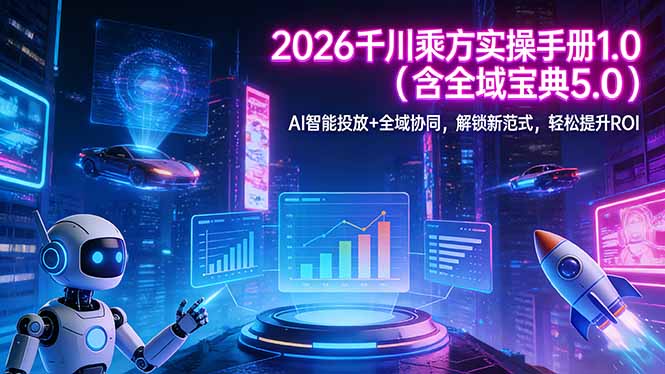 （17625期）2026 千川乘方实操手册 1.0（含全域宝典 5.0）AI 智能投放+全域协同，解锁新范式，轻松提升ROI - 臻优资源网