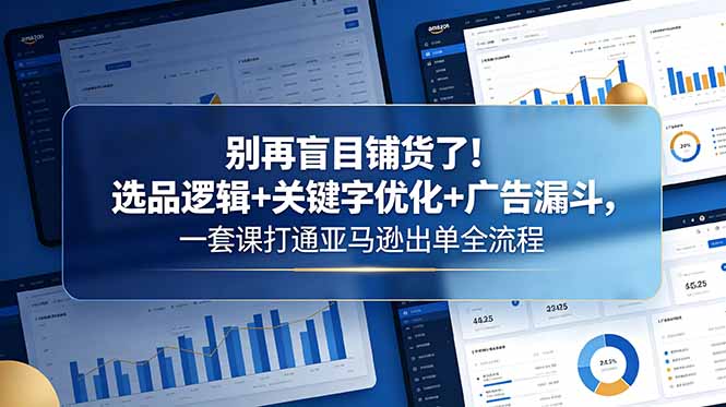 （18705期）别再盲目铺货了！选品逻辑+关键字优化+广告漏斗，一套课打通亚马逊出单全流程 - 臻优资源网