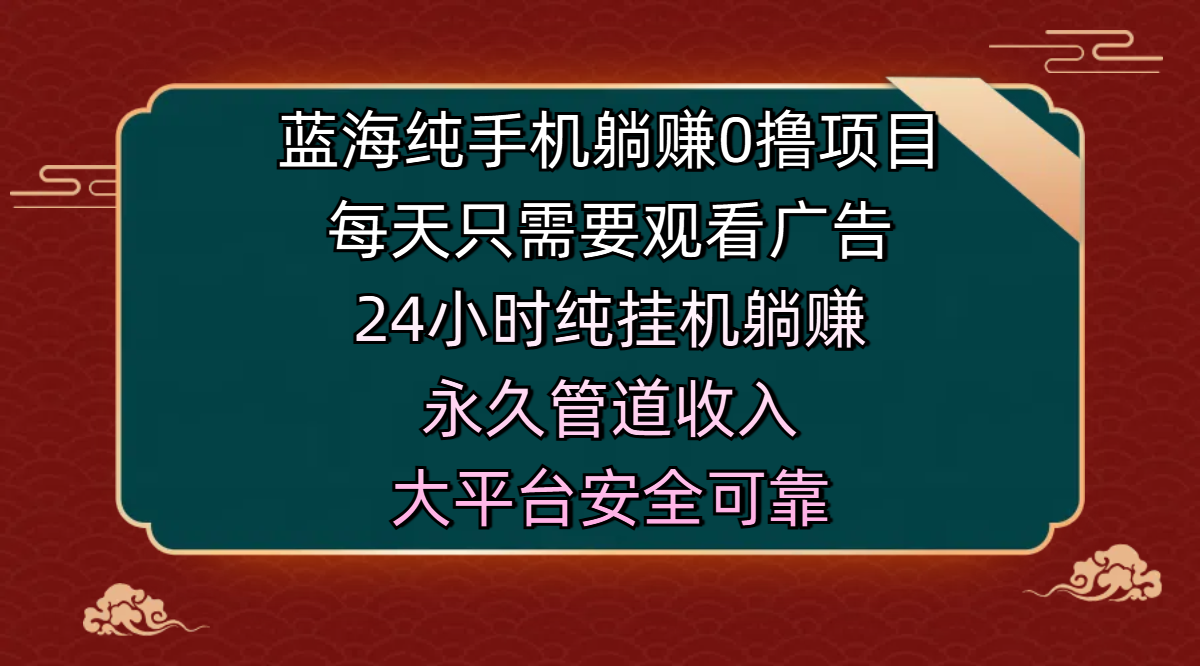 蓝海纯手机躺赚0撸项目，每天只需要观看广告，24小时纯挂机躺赚，永久管道收入，主业副业的绝佳选择，大平台安全可靠 - 臻优资源网
