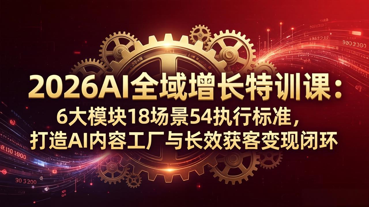 （18103期）2026AI全域增长特训课：6大模块18场景54执行标准，打造AI内容工厂与长效获客变现闭环 - 臻优资源网