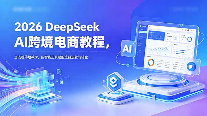 （18783期）2026 DeepSeek AI跨境电商教程，全流程落地教学，用智能工具赋能选品运营与转化 - 臻优资源网