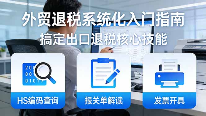（17601期）外贸退税系统化入门指南：HS编码查询+报关单解读+发票开具，一套课程搞定出口退税核心技能 - 臻优资源网