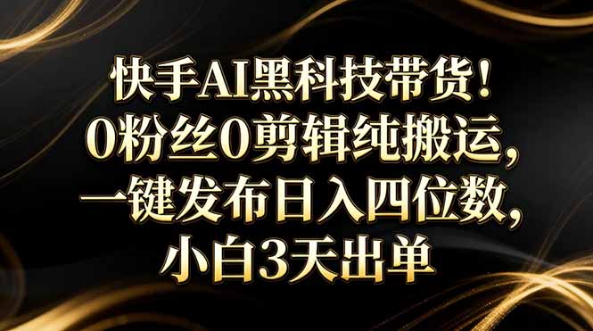 （17699期）快手AI黑科技带货！0粉丝0剪辑纯搬运，一键发布日入四位数，小白3天出单 - 臻优资源网
