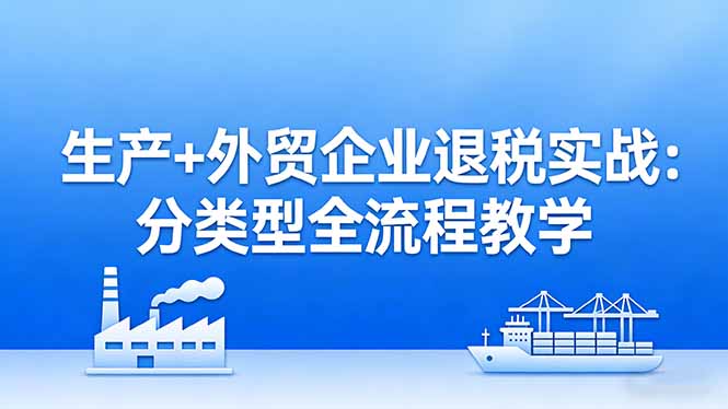 （17602期）生产+外贸企业退税实战：分类型全流程教学，生产企业留抵退税最大化+外贸企业退税系统申报 - 臻优资源网