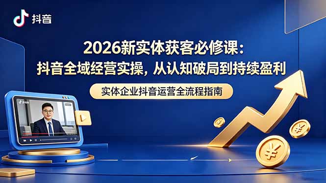 （18503期）2026新实体获客必修课：抖音全域经营实操，从认知破局到持续盈利 - 臻优资源网
