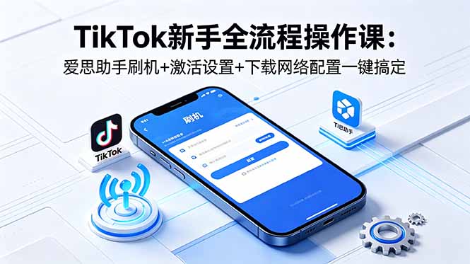 （18594期）TikTok新手全流程操作课：爱思助手刷机+激活设置+下载网络配置一键搞定 - 臻优资源网