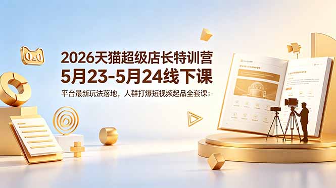 （18741期）2026天猫超级店长特训营5月23-5月24线下课，平台最新玩法落地，人群打爆短视频起品全套课件 - 臻优资源网