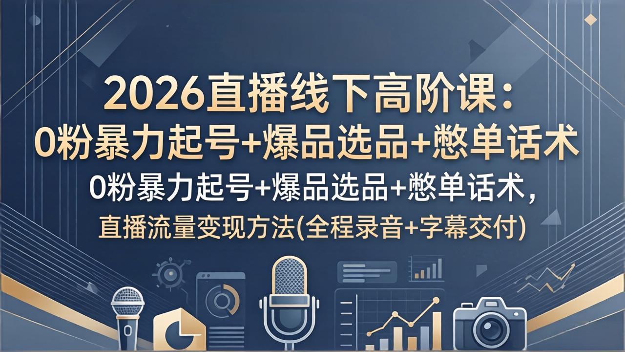 （17977期）2026直播线下高阶课：0粉暴力起号+爆品选品+憋单话术，直播流量变现方法(全程录音+字幕交付) - 臻优资源网