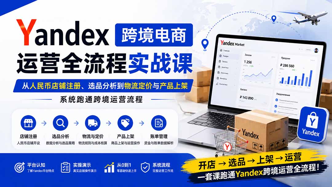 （20069期）Yandex跨境电商运营全流程实战课：从人民币店铺注册、选品分析到物流定价与产品上架，系统跑通跨境运营流程 - 臻优资源网