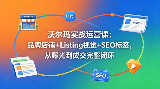 （18740期）沃尔玛实战运营课：品牌店铺+Listing视觉+SEO标签，从曝光到成交完整闭环 - 臻优资源网
