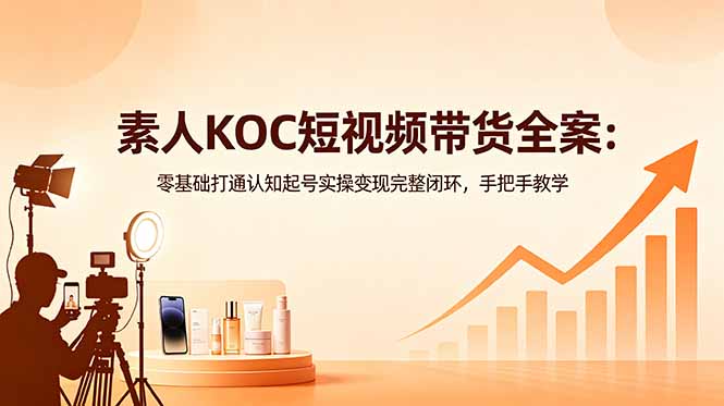 （18669期）素人KOC短视频带货全案：零基础打通认知起号实操变现完整闭环，手把手教学 - 臻优资源网