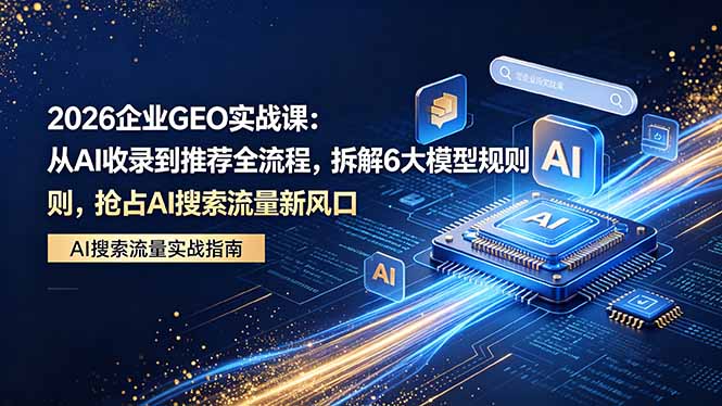 （18368期）2026 企业GEO实战课：从AI收录到推荐全流程，拆解6大模型规则，抢占 AI 搜索流量新风口 - 臻优资源网