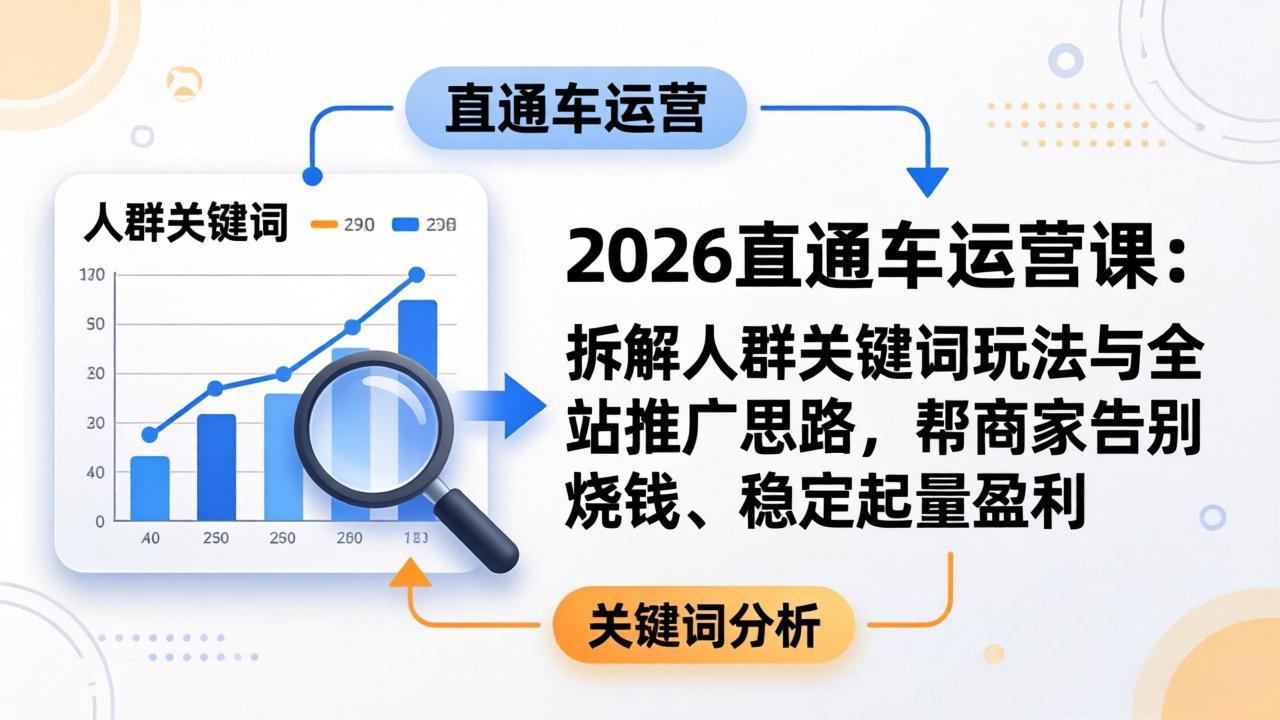 （17898期）2026直通车运营课：拆解人群关键词玩法与全站推广思路，帮商家告别烧钱、稳定起量盈利 - 臻优资源网